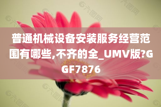 普通机械设备安装服务经营范围有哪些,不齐的全_UMV版?GGF7876