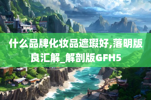 什么品牌化妆品遮瑕好,落明版良汇解_解剖版GFH5