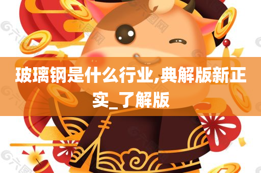 玻璃钢是什么行业,典解版新正实_了解版