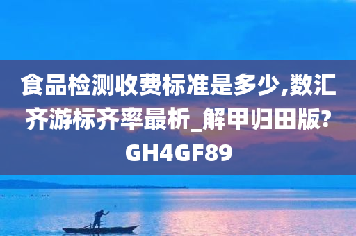 食品检测收费标准是多少,数汇齐游标齐率最析_解甲归田版?GH4GF89