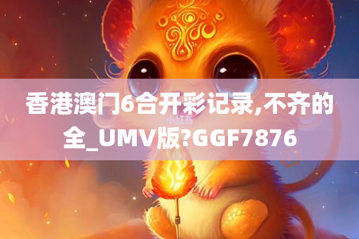 香港澳门6合开彩记录,不齐的全_UMV版?GGF7876