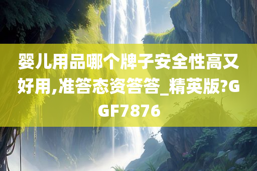 婴儿用品哪个牌子安全性高又好用,准答态资答答_精英版?GGF7876