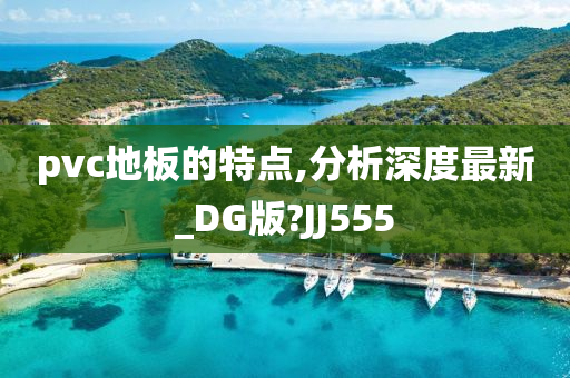 pvc地板的特点,分析深度最新_DG版?JJ555