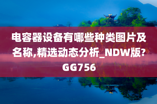 电容器设备有哪些种类图片及名称,精选动态分析_NDW版?GG756