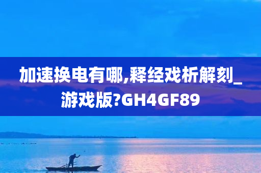 加速换电有哪,释经戏析解刻_游戏版?GH4GF89