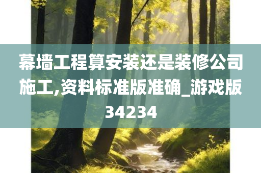 幕墙工程算安装还是装修公司施工,资料标准版准确_游戏版34234