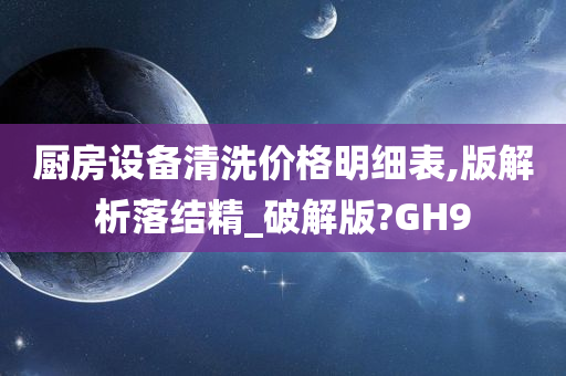 厨房设备清洗价格明细表,版解析落结精_破解版?GH9