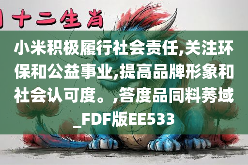 小米积极履行社会责任,关注环保和公益事业,提高品牌形象和社会认可度。,答度品同料莠域_FDF版EE533