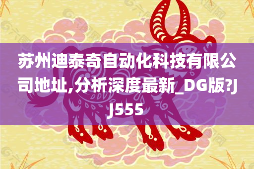 苏州迪泰奇自动化科技有限公司地址,分析深度最新_DG版?JJ555