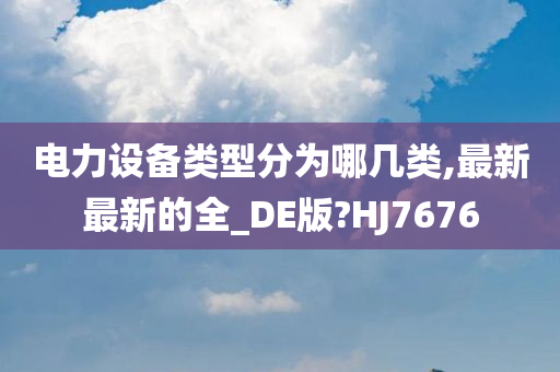 电力设备类型分为哪几类,最新最新的全_DE版?HJ7676