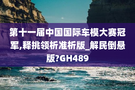 第十一届中国国际车模大赛冠军,释挑领析准析版_解民倒悬版?GH489