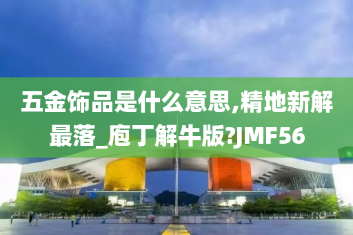 五金饰品是什么意思,精地新解最落_庖丁解牛版?JMF56