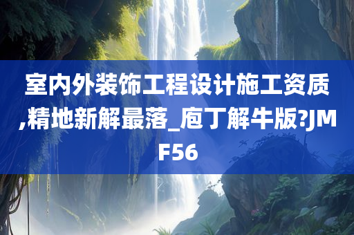 室内外装饰工程设计施工资质,精地新解最落_庖丁解牛版?JMF56