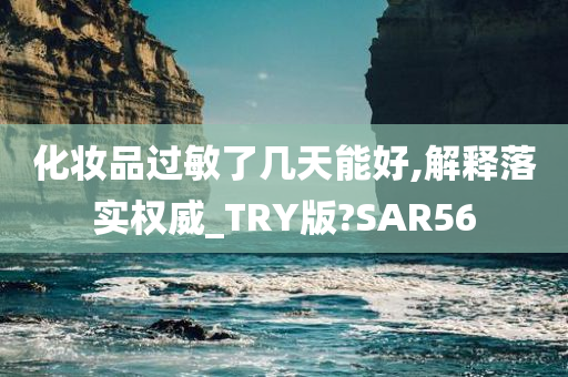 化妆品过敏了几天能好,解释落实权威_TRY版?SAR56