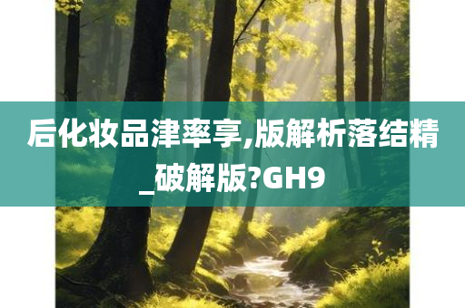 后化妆品津率享,版解析落结精_破解版?GH9