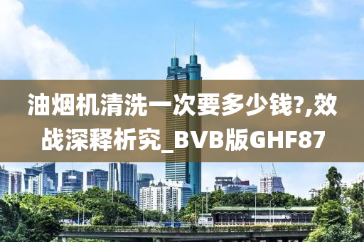 油烟机清洗一次要多少钱?,效战深释析究_BVB版GHF87