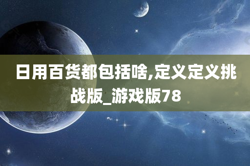 日用百货都包括啥,定义定义挑战版_游戏版78