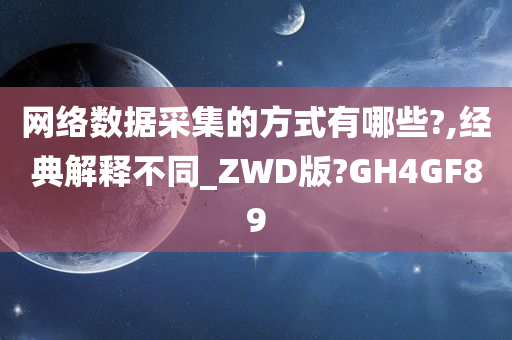 网络数据采集的方式有哪些?,经典解释不同_ZWD版?GH4GF89