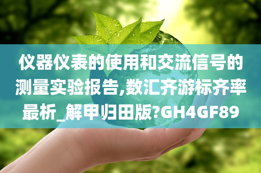 仪器仪表的使用和交流信号的测量实验报告,数汇齐游标齐率最析_解甲归田版?GH4GF89