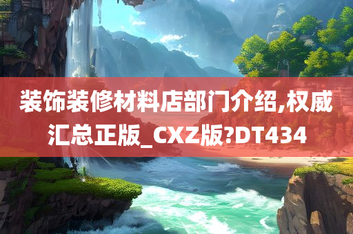 装饰装修材料店部门介绍,权威汇总正版_CXZ版?DT434