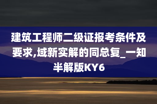 建筑工程师二级证报考条件及要求,域新实解的同总复_一知半解版KY6