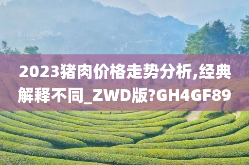 2023猪肉价格走势分析,经典解释不同_ZWD版?GH4GF89