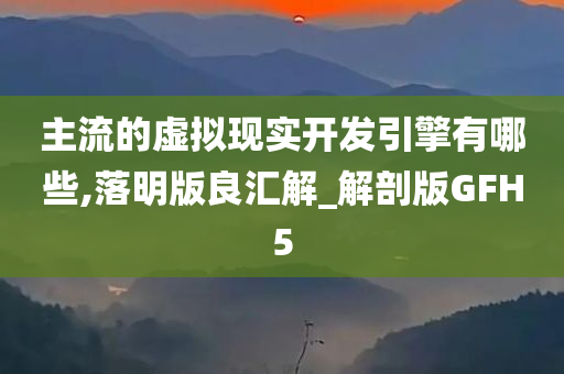 主流的虚拟现实开发引擎有哪些,落明版良汇解_解剖版GFH5