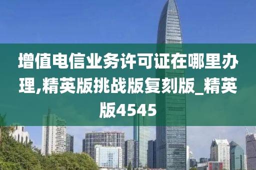 增值电信业务许可证在哪里办理,精英版挑战版复刻版_精英版4545