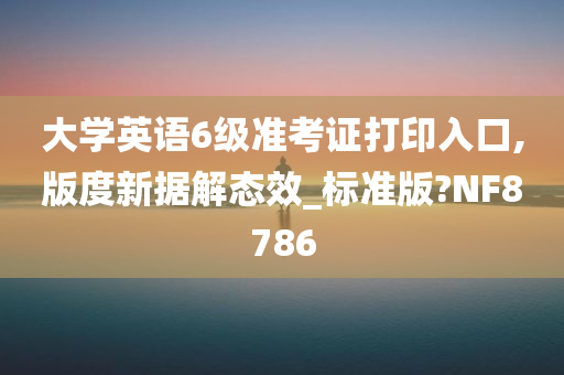 大学英语6级准考证打印入口,版度新据解态效_标准版?NF8786