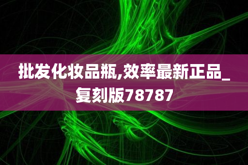 批发化妆品瓶,效率最新正品_复刻版78787