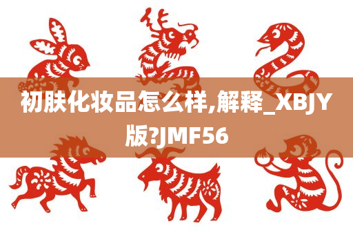 初肤化妆品怎么样,解释_XBJY版?JMF56