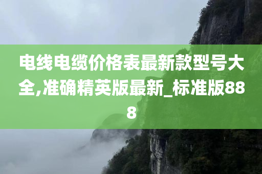 电线电缆价格表最新款型号大全,准确精英版最新_标准版888