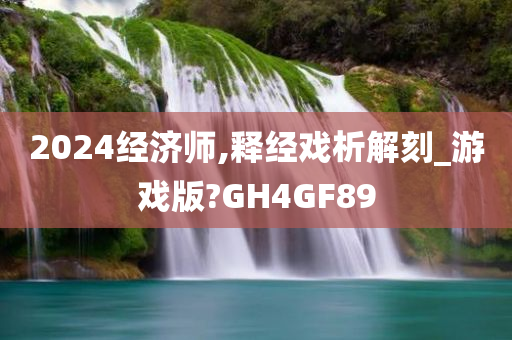 2024经济师,释经戏析解刻_游戏版?GH4GF89