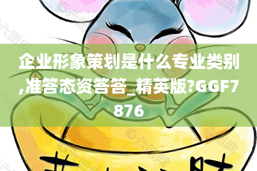 企业形象策划是什么专业类别,准答态资答答_精英版?GGF7876