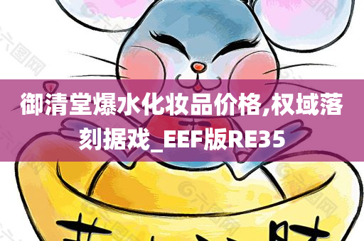 御清堂爆水化妆品价格,权域落刻据戏_EEF版RE35