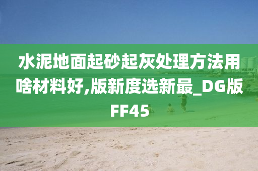 水泥地面起砂起灰处理方法用啥材料好,版新度选新最_DG版FF45