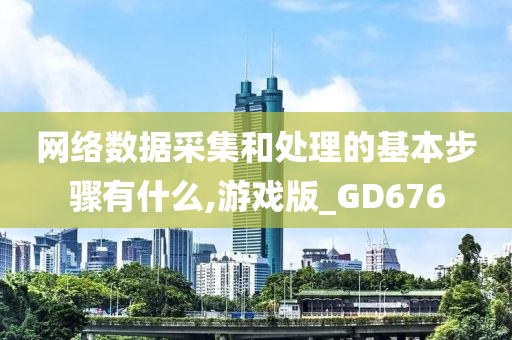 网络数据采集和处理的基本步骤有什么,游戏版_GD676