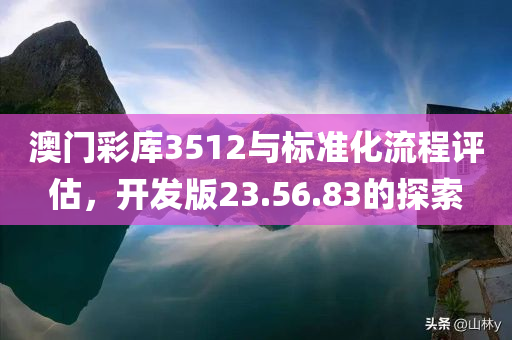 澳门彩库3512与标准化流程评估，开发版23.56.83的探索