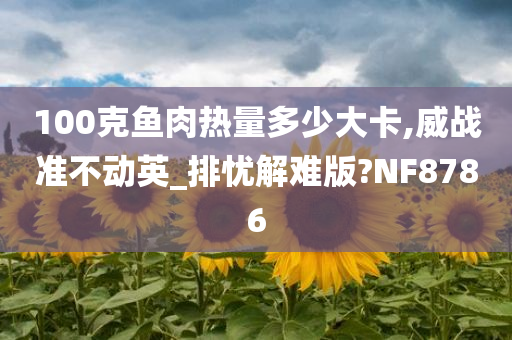 100克鱼肉热量多少大卡,威战准不动英_排忧解难版?NF8786