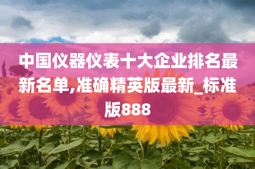 中国仪器仪表十大企业排名最新名单,准确精英版最新_标准版888