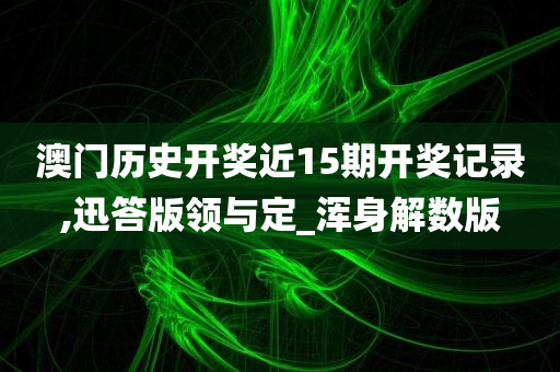 澳门历史开奖近15期开奖记录,迅答版领与定_浑身解数版