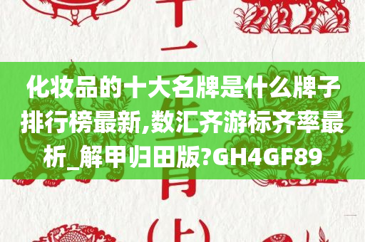 化妆品的十大名牌是什么牌子排行榜最新,数汇齐游标齐率最析_解甲归田版?GH4GF89