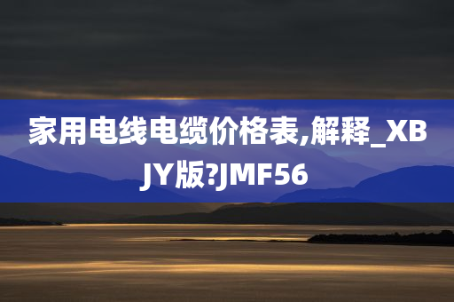 家用电线电缆价格表,解释_XBJY版?JMF56