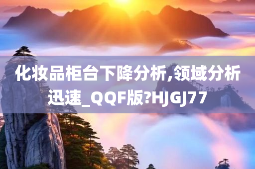 化妆品柜台下降分析,领域分析迅速_QQF版?HJGJ77