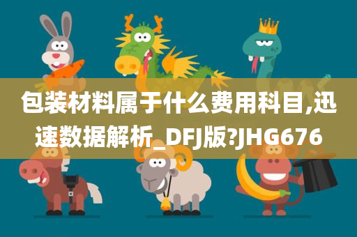 包装材料属于什么费用科目,迅速数据解析_DFJ版?JHG676