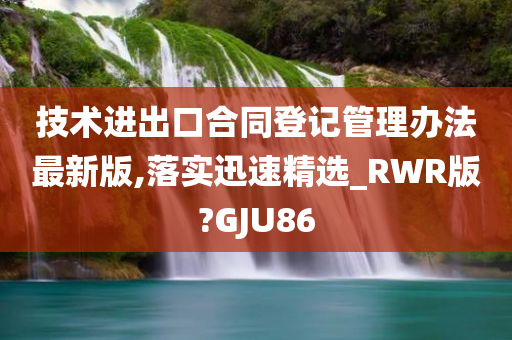 技术进出口合同登记管理办法最新版,落实迅速精选_RWR版?GJU86