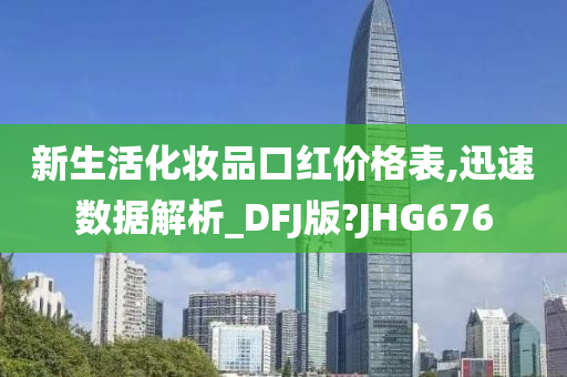 新生活化妆品口红价格表,迅速数据解析_DFJ版?JHG676