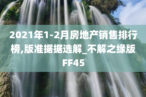 2021年1-2月房地产销售排行榜,版准据据选解_不解之缘版FF45