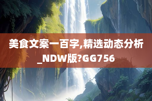 美食文案一百字,精选动态分析_NDW版?GG756