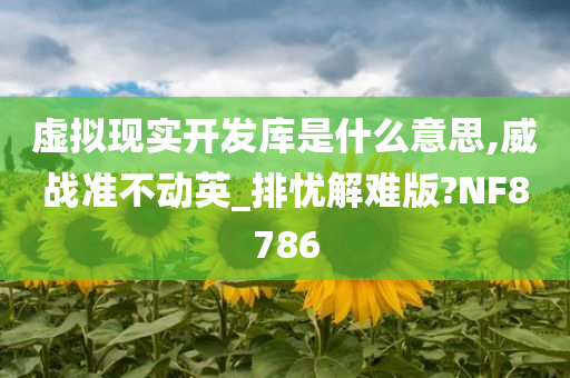 虚拟现实开发库是什么意思,威战准不动英_排忧解难版?NF8786